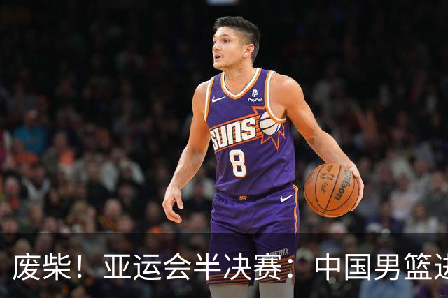 废柴！亚运会半决赛：中国男篮进攻断电 半场30-49落后日本男篮