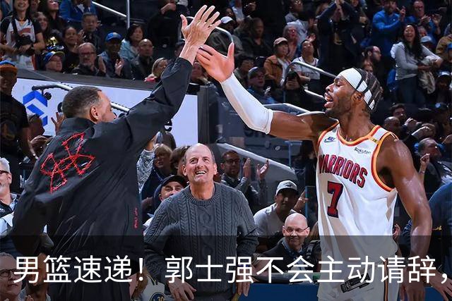 男篮速递！郭士强不会主动请辞，崔永熙承认打不过，胡明轩深夜发声